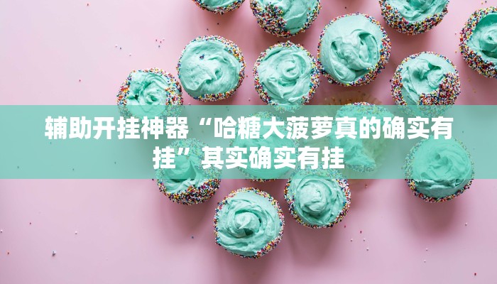 辅助开挂神器“哈糖大菠萝真的确实有挂”其实确实有挂 辅助开挂神器“哈糖大菠萝真的确实有挂”其实确实有挂
