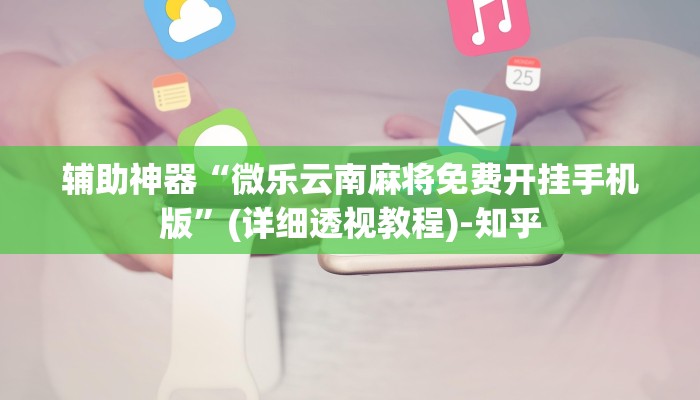 辅助神器“微乐云南麻将免费开挂手机版”(详细透视教程)-知乎 辅助神器“微乐云南麻将免费开挂手机版”(详细透视教程)-知乎