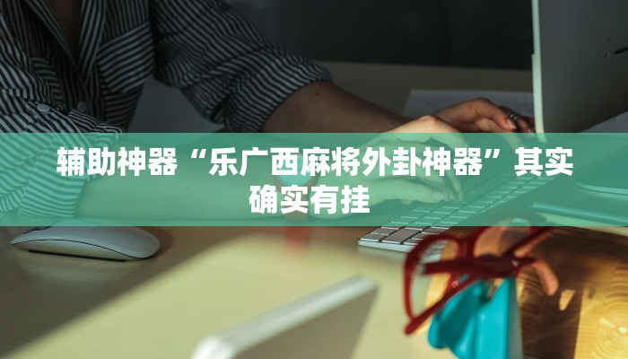 辅助神器“乐广西麻将外卦神器”其实确实有挂 
