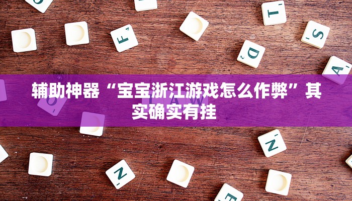 辅助神器“宝宝浙江游戏怎么作弊”其实确实有挂 辅助神器“宝宝浙江游戏怎么作弊”其实确实有挂