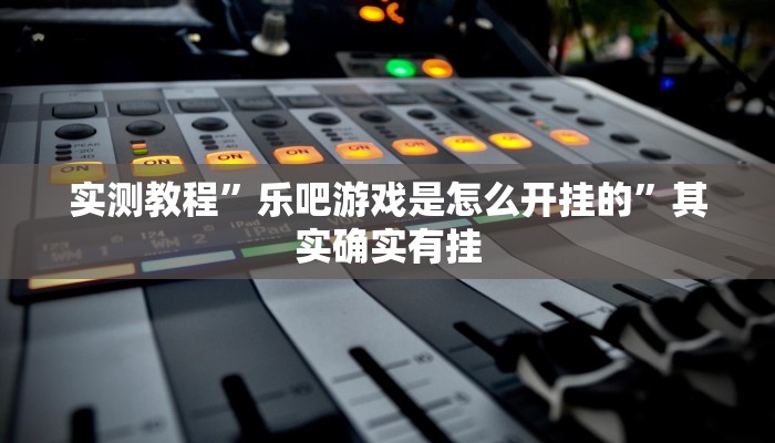 实测教程”乐吧游戏是怎么开挂的”其实确实有挂 实测教程”乐吧游戏是怎么开挂的”其实确实有挂