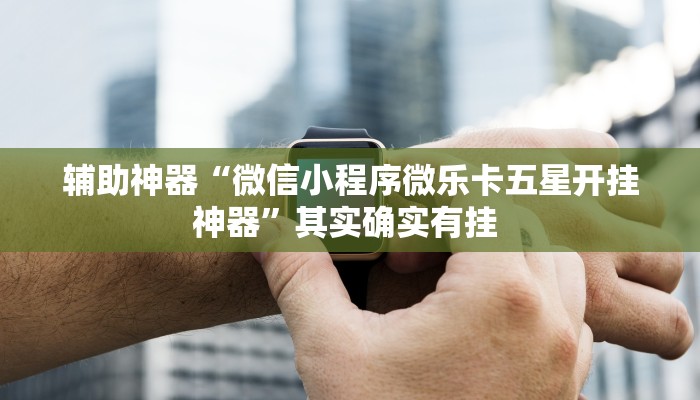 辅助神器“微信小程序微乐卡五星开挂神器”其实确实有挂 