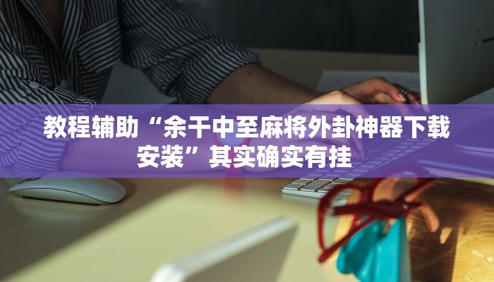 教程辅助“余干中至麻将外卦神器下载安装”其实确实有挂 