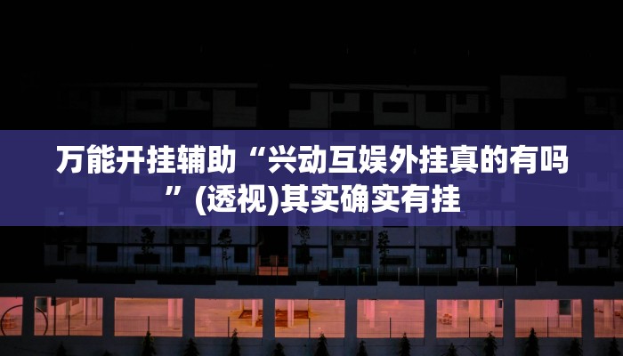万能开挂辅助“兴动互娱外挂真的有吗”(透视)其实确实有挂 万能开挂辅助“兴动互娱外挂真的有吗”(透视)其实确实有挂