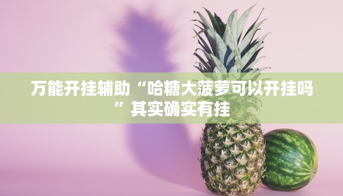 万能开挂辅助“哈糖大菠萝可以开挂吗”其实确实有挂