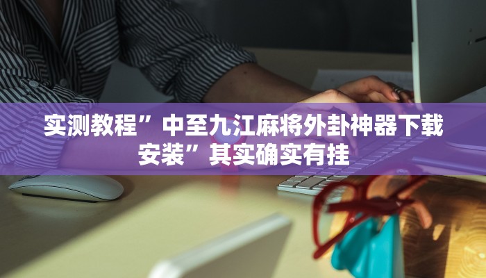 实测教程”中至九江麻将外卦神器下载安装”其实确实有挂 实测教程”中至九江麻将外卦神器下载安装”其实确实有挂