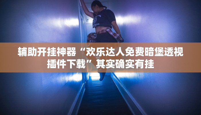 辅助开挂神器“欢乐达人免费暗堡透视插件下载”其实确实有挂 辅助开挂神器“欢乐达人免费暗堡透视插件下载”其实确实有挂