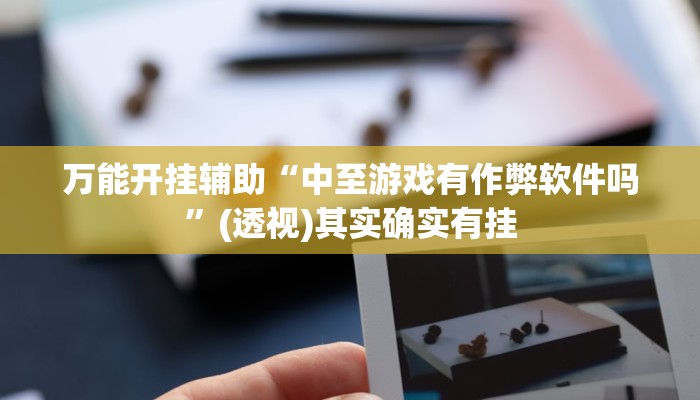 万能开挂辅助“中至游戏有作弊软件吗”(透视)其实确实有挂 万能开挂辅助“中至游戏有作弊软件吗”(透视)其实确实有挂