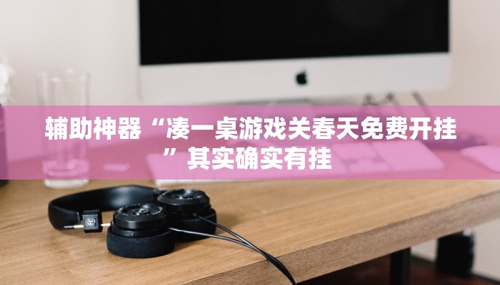 辅助神器“凑一桌游戏关春天免费开挂”其实确实有挂 辅助神器“凑一桌游戏关春天免费开挂”其实确实有挂