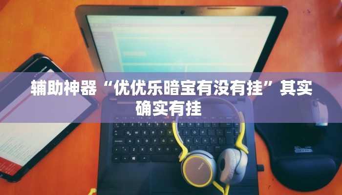 辅助神器“优优乐暗宝有没有挂”其实确实有挂 辅助神器“优优乐暗宝有没有挂”其实确实有挂