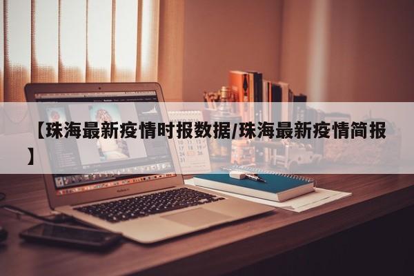 【珠海最新疫情时报数据/珠海最新疫情简报】
