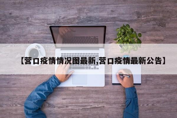 【营口疫情情况图最新,营口疫情最新公告】