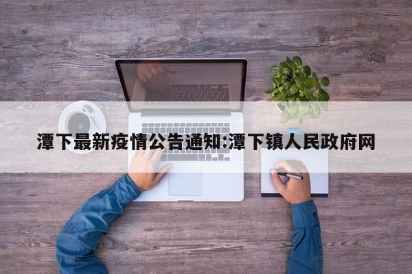 潭下最新疫情公告通知:潭下镇人民政府网