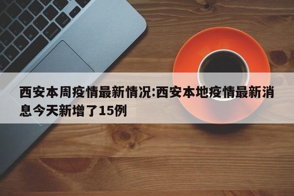 西安本周疫情最新情况:西安本地疫情最新消息今天新增了15例