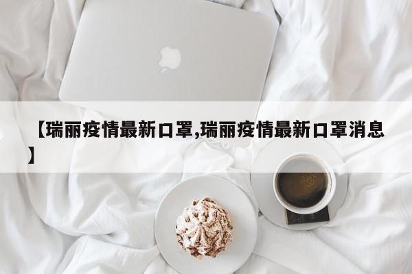 【瑞丽疫情最新口罩,瑞丽疫情最新口罩消息】