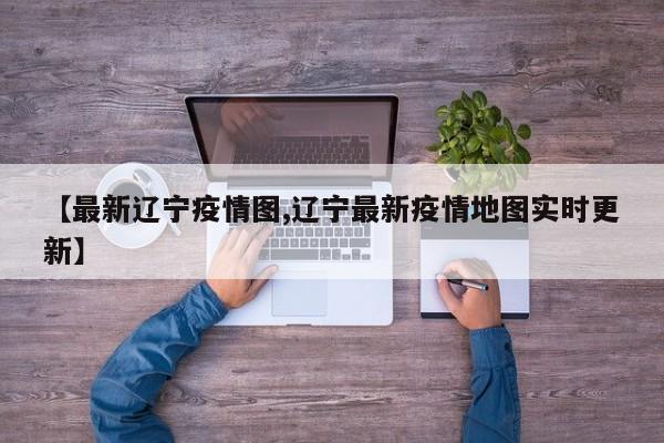 【最新辽宁疫情图,辽宁最新疫情地图实时更新】