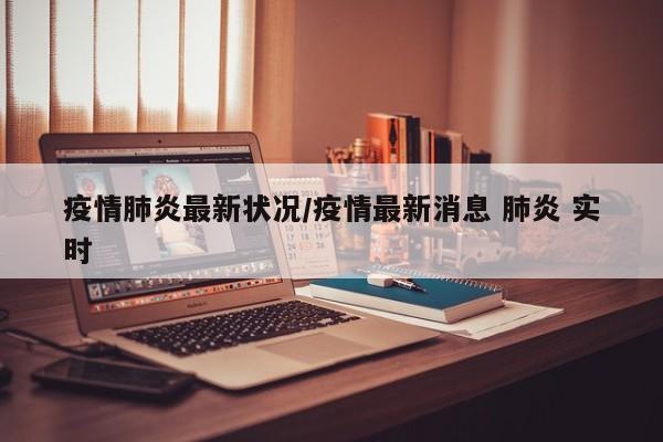 疫情肺炎最新状况/疫情最新消息 肺炎 实时
