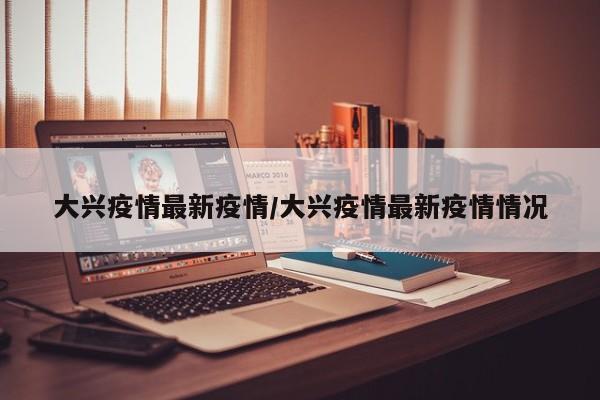 大兴疫情最新疫情/大兴疫情最新疫情情况