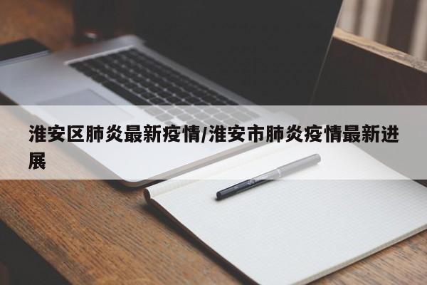 淮安区肺炎最新疫情/淮安市肺炎疫情最新进展