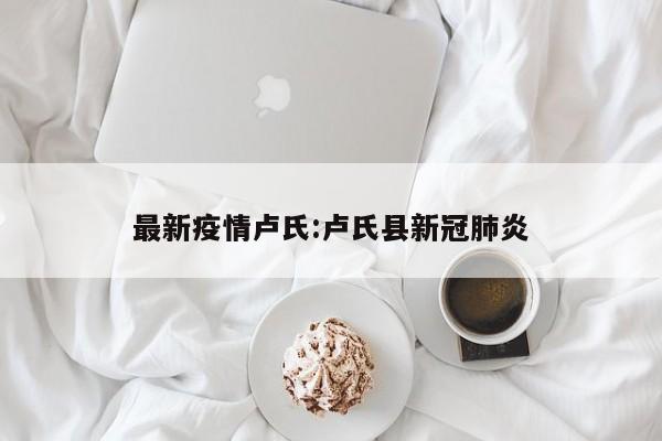 最新疫情卢氏:卢氏县新冠肺炎