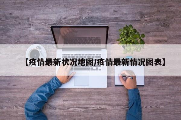 【疫情最新状况地图/疫情最新情况图表】