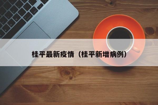 桂平最新疫情(桂平新增病例)