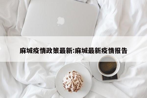 麻城疫情政策最新:麻城最新疫情报告