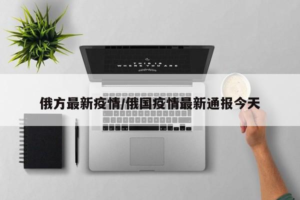 俄方最新疫情/俄国疫情最新通报今天