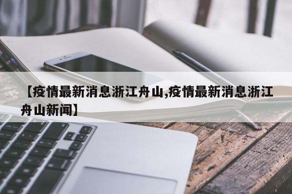 【疫情最新消息浙江舟山,疫情最新消息浙江舟山新闻】