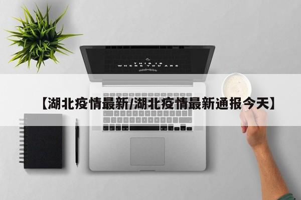 【湖北疫情最新/湖北疫情最新通报今天】
