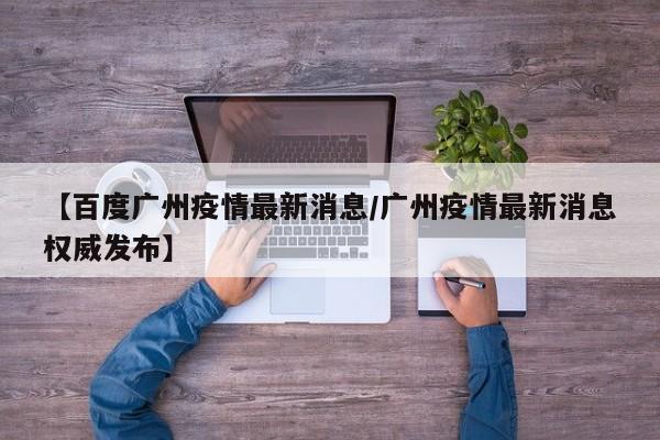 【百度广州疫情最新消息/广州疫情最新消息权威发布】
