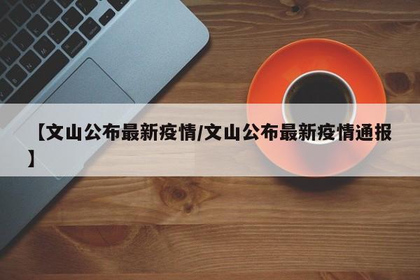 【文山公布最新疫情/文山公布最新疫情通报】