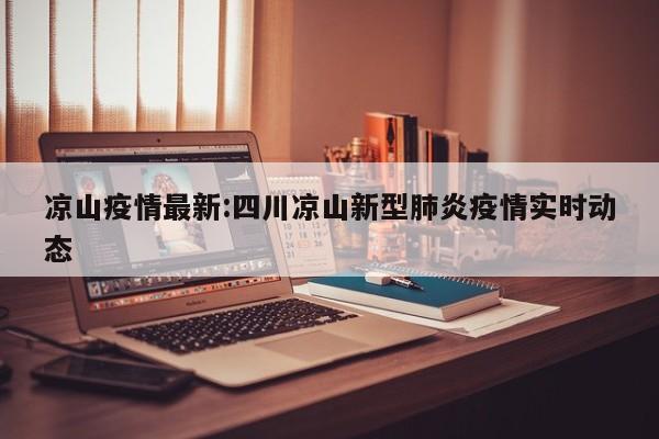 凉山疫情最新:四川凉山新型肺炎疫情实时动态