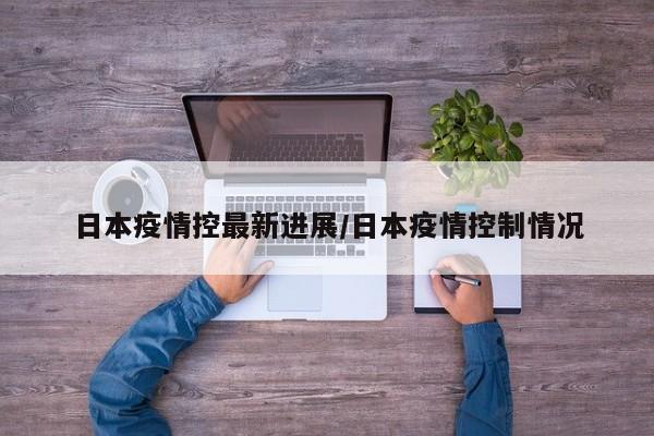 日本疫情控最新进展/日本疫情控制情况