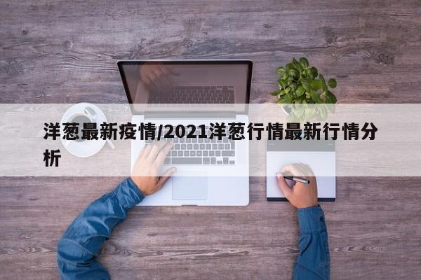 洋葱最新疫情/2021洋葱行情最新行情分析