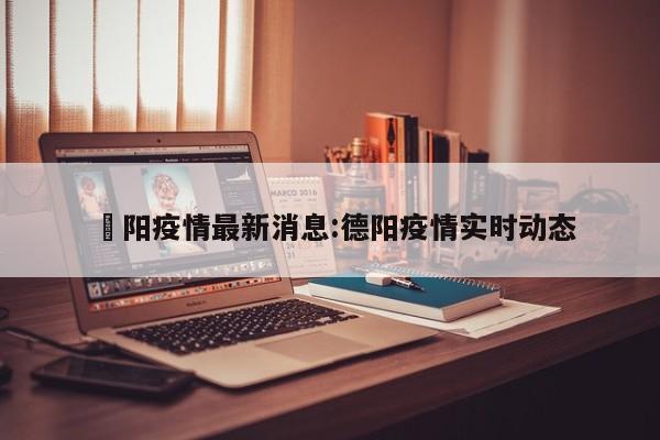 徳阳疫情最新消息:德阳疫情实时动态