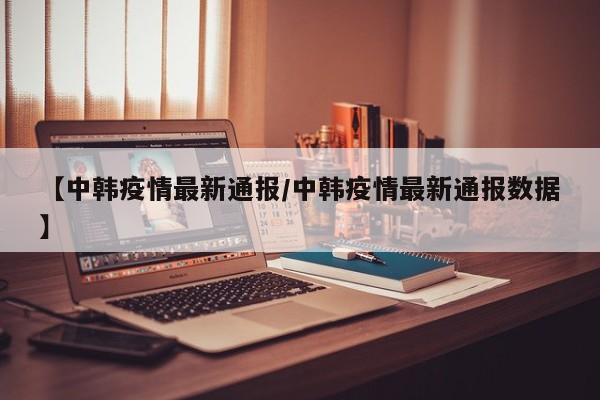 【中韩疫情最新通报/中韩疫情最新通报数据】