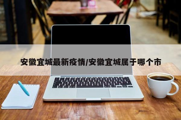 安徽宜城最新疫情/安徽宜城属于哪个市