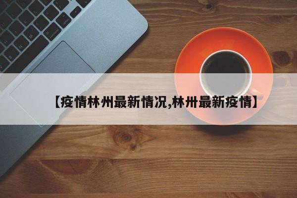 【疫情林州最新情况,林卅最新疫情】