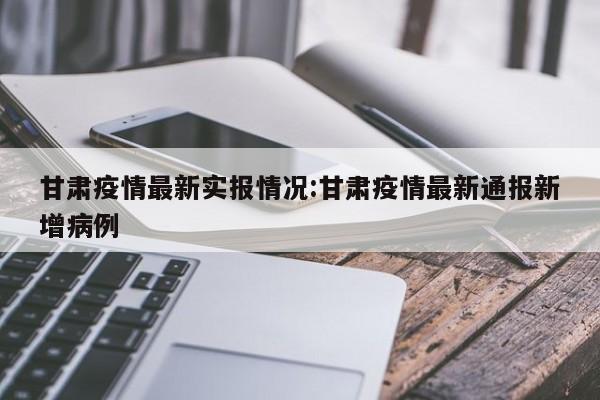 甘肃疫情最新实报情况:甘肃疫情最新通报新增病例