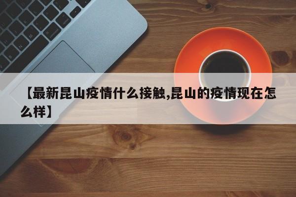 【最新昆山疫情什么接触,昆山的疫情现在怎么样】