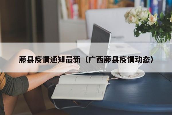 藤县疫情通知最新(广西藤县疫情动态)