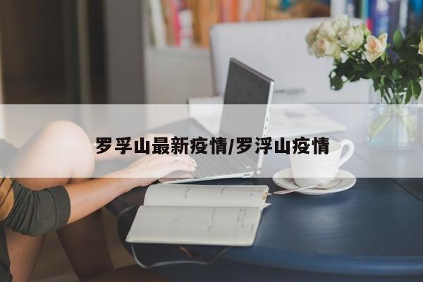 罗孚山最新疫情/罗浮山疫情