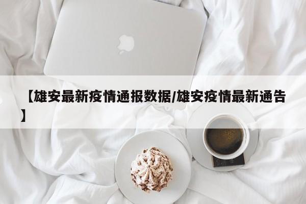 【雄安最新疫情通报数据/雄安疫情最新通告】