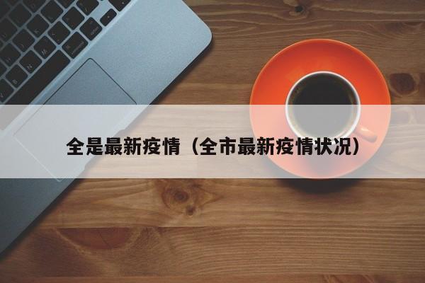 全是最新疫情(全市最新疫情状况)