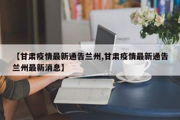 【甘肃疫情最新通告兰州,甘肃疫情最新通告兰州最新消息】