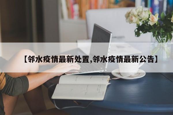 【邻水疫情最新处置,邻水疫情最新公告】
