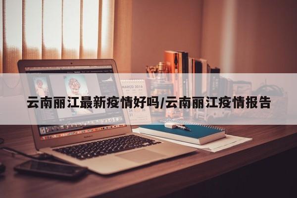 云南丽江最新疫情好吗/云南丽江疫情报告