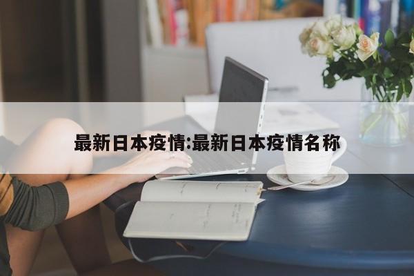 最新日本疫情:最新日本疫情名称