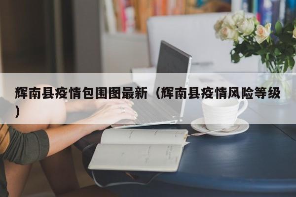 辉南县疫情包围图最新(辉南县疫情风险等级)